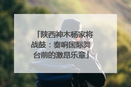 陕西神木杨家将战鼓：奏响国际舞台前的激昂乐章