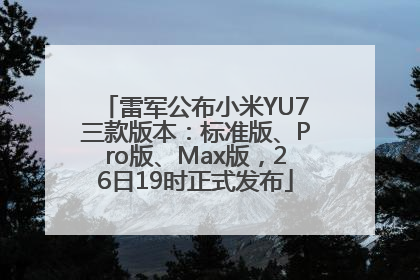 雷军公布小米YU7三款版本：标准版、Pro版、Max版，26日19时正式发布