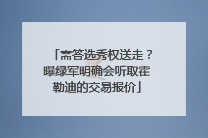 需答选秀权送走？曝绿军明确会听取霍勒迪的交易报价