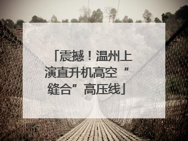 震撼！温州上演直升机高空“缝合”高压线