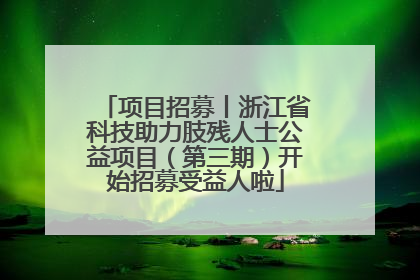 项目招募丨浙江省科技助力肢残人士公益项目（第三期）开始招募受益人啦