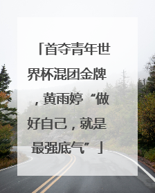首夺青年世界杯混团金牌，黄雨婷“做好自己，就是最强底气”