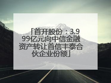 首开股份：3.999亿元向中信金融资产转让首信丰泰合伙企业份额