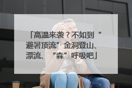 高温来袭？不如到“避暑顶流”金洞登山、漂流、“森”呼吸吧
