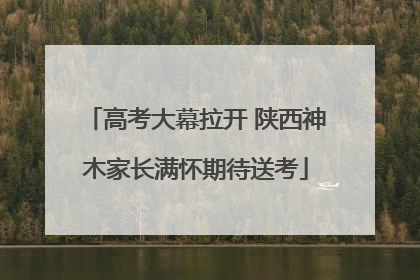 高考大幕拉开 陕西神木家长满怀期待送考