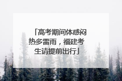高考期间体感闷热多雷雨，福建考生请提前出行