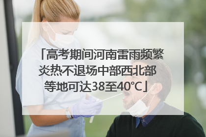 高考期间河南雷雨频繁 炎热不退场中部西北部等地可达38至40℃