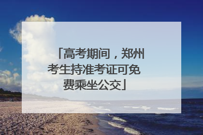 高考期间，郑州考生持准考证可免费乘坐公交