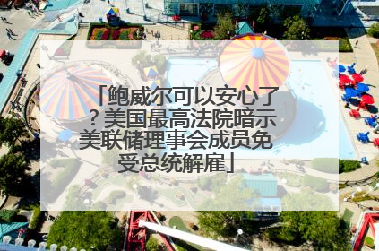 鲍威尔可以安心了？美国最高法院暗示美联储理事会成员免受总统解雇