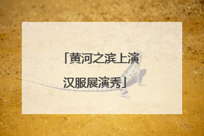 黄河之滨上演汉服展演秀