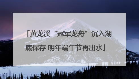 黄龙溪“冠军龙舟”沉入湖底保存 明年端午节再出水
