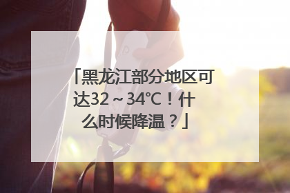 黑龙江部分地区可达32～34℃！什么时候降温？
