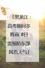 黑龙江：高考期间多阵雨 8日需预防东部风雹天气