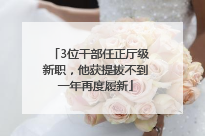 3位干部任正厅级新职，他获提拔不到一年再度履新