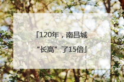 120年，南昌城“长高”了15倍