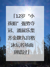 12岁“小孩姐”强势夺冠、潘展乐集齐金牌九宫格 泳坛名场面别错过