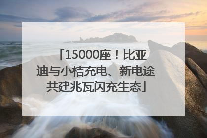 15000座！比亚迪与小桔充电、新电途共建兆瓦闪充生态