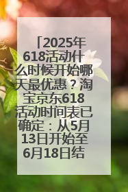 2025年618活动什么时候开始哪天最优惠？淘宝京东618活动时间表已确定：从5月13日开始至6月18日结束