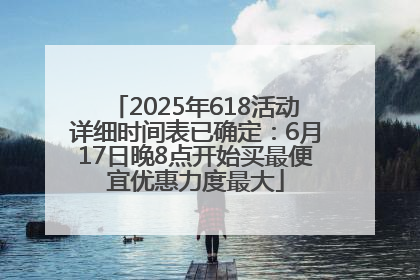 2025年618活动详细时间表已确定：6月17日晚8点开始买最便宜优惠力度最大