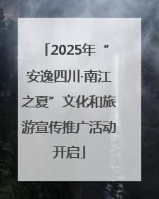 2025年“安逸四川·南江之夏”文化和旅游宣传推广活动开启