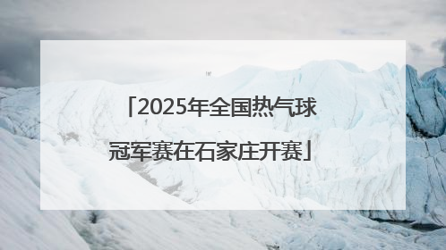 2025年全国热气球冠军赛在石家庄开赛