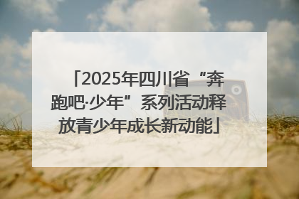 2025年四川省“奔跑吧·少年”系列活动释放青少年成长新动能