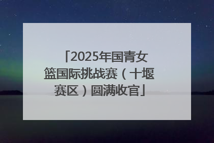 2025年国青女篮国际挑战赛（十堰赛区）圆满收官