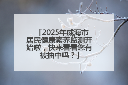 2025年威海市居民健康素养监测开始啦，快来看看您有被抽中吗？