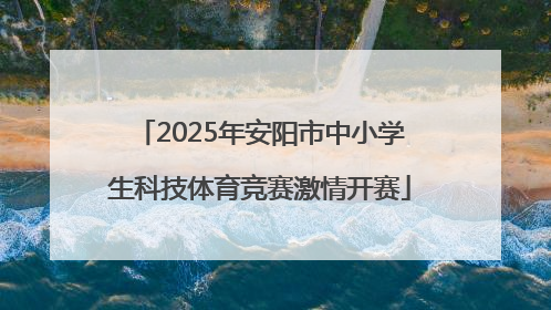 2025年安阳市中小学生科技体育竞赛激情开赛