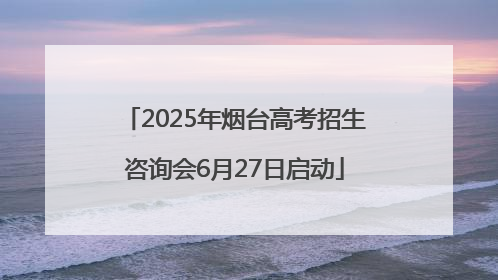 2025年烟台高考招生咨询会6月27日启动