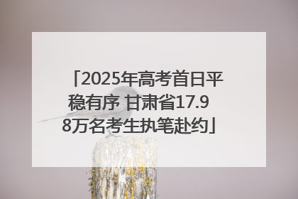 2025年高考首日平稳有序 甘肃省17.98万名考生执笔赴约
