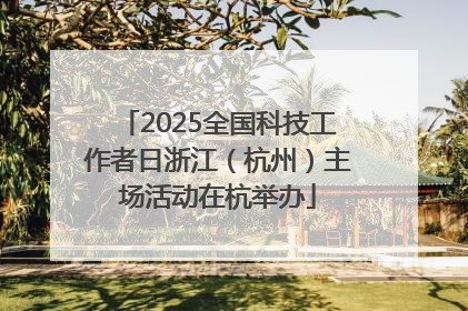 2025全国科技工作者日浙江（杭州）主场活动在杭举办