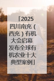 2025四川南充（西充）有机大会启幕 发布全球有机农业十大典型案例