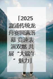 2025溆浦传统龙舟赛圆满落幕 竞速表演双燃 共展“大端午”魅力