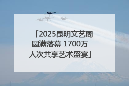 2025昆明文艺周圆满落幕 1700万人次共享艺术盛宴
