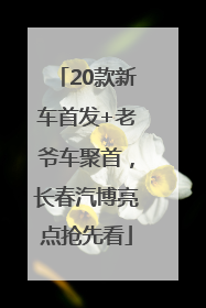 20款新车首发+老爷车聚首，长春汽博亮点抢先看