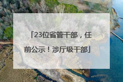 23位省管干部，任前公示！涉厅级干部