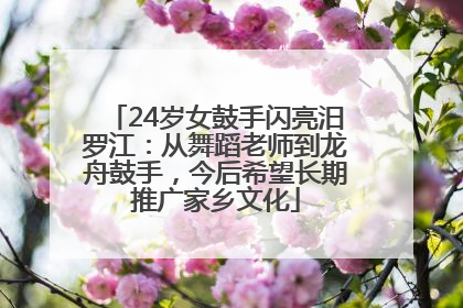 24岁女鼓手闪亮汨罗江：从舞蹈老师到龙舟鼓手，今后希望长期推广家乡文化