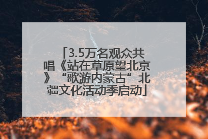 3.5万名观众共唱《站在草原望北京》“歌游内蒙古”北疆文化活动季启动
