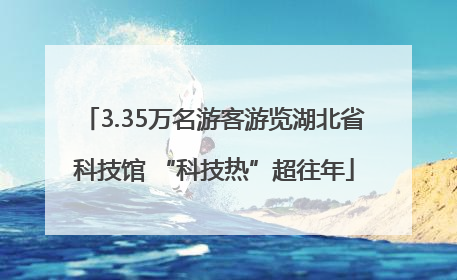 3.35万名游客游览湖北省科技馆 “科技热”超往年