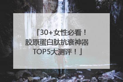 30+女性必看！胶原蛋白肽抗衰神器TOP5大测评！