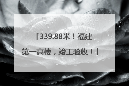 339.88米！福建第一高楼，竣工验收！