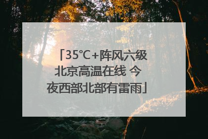 35℃+阵风六级 北京高温在线 今夜西部北部有雷雨