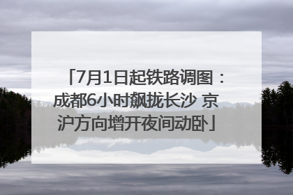 7月1日起铁路调图：成都6小时飙拢长沙 京沪方向增开夜间动卧