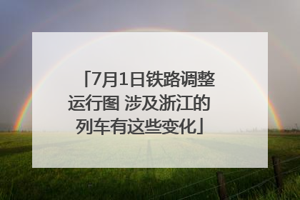 7月1日铁路调整运行图 涉及浙江的列车有这些变化
