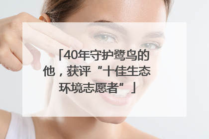 40年守护鹭鸟的他，获评“十佳生态环境志愿者”