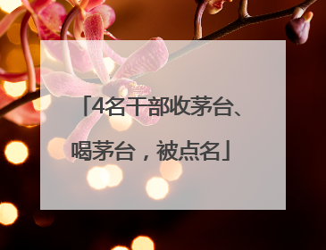 4名干部收茅台、喝茅台，被点名