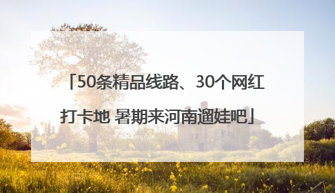 50条精品线路、30个网红打卡地 暑期来河南遛娃吧