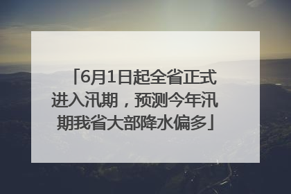 6月1日起全省正式进入汛期，预测今年汛期我省大部降水偏多