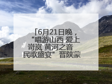 6月21日晚，“唱游山西 爱上岢岚 黄河之音 民歌盛宴”晋陕蒙民歌汇在国家AAA级景区——岢岚宋长城精彩上演